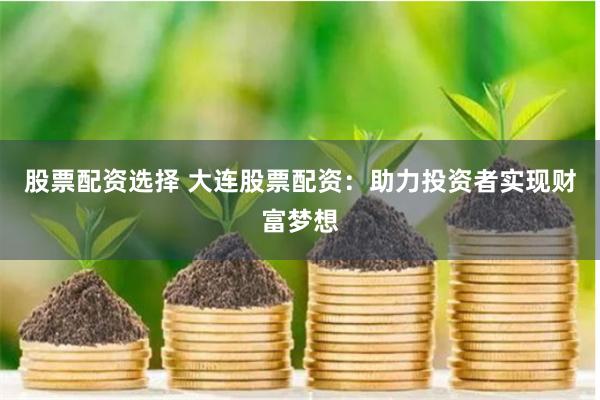 股票配资选择 大连股票配资：助力投资者实现财富梦想