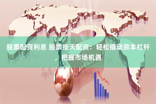 股票配资利息 股票按天配资：轻松撬动资本杠杆，把握市场机遇
