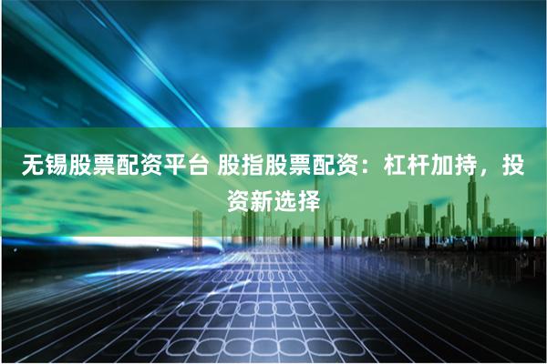 无锡股票配资平台 股指股票配资：杠杆加持，投资新选择