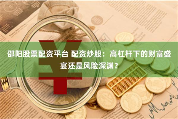 邵阳股票配资平台 配资炒股：高杠杆下的财富盛宴还是风险深渊？