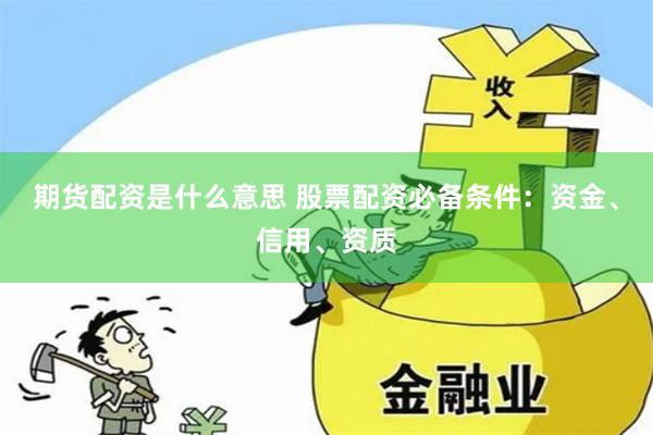 期货配资是什么意思 股票配资必备条件：资金、信用、资质