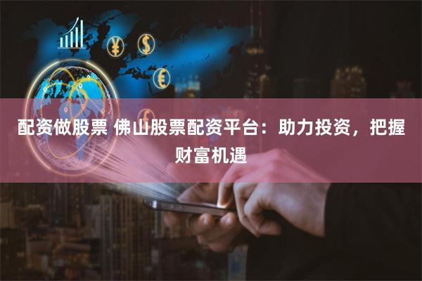 配资做股票 佛山股票配资平台：助力投资，把握财富机遇