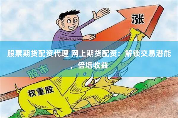 股票期货配资代理 网上期货配资：解锁交易潜能，倍增收益