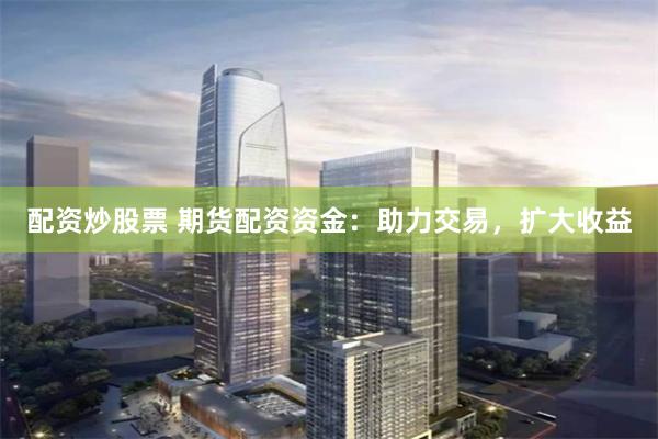 配资炒股票 期货配资资金：助力交易，扩大收益