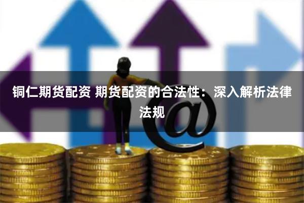 铜仁期货配资 期货配资的合法性：深入解析法律法规