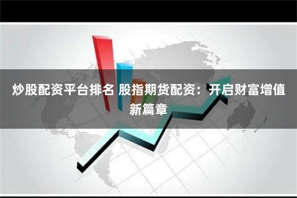 炒股配资平台排名 股指期货配资：开启财富增值新篇章