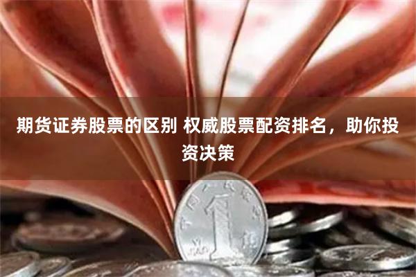 期货证券股票的区别 权威股票配资排名，助你投资决策