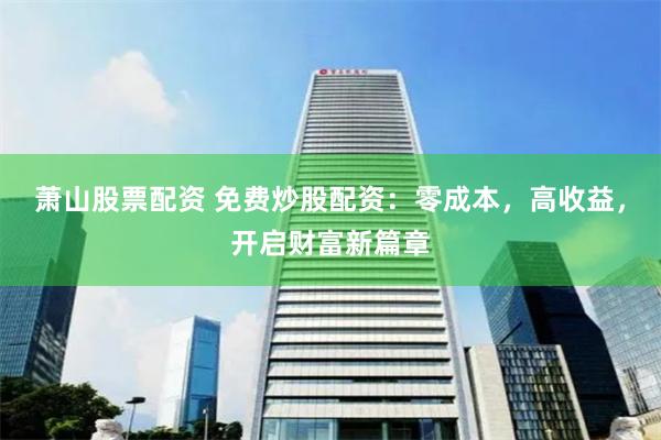 萧山股票配资 免费炒股配资：零成本，高收益，开启财富新篇章