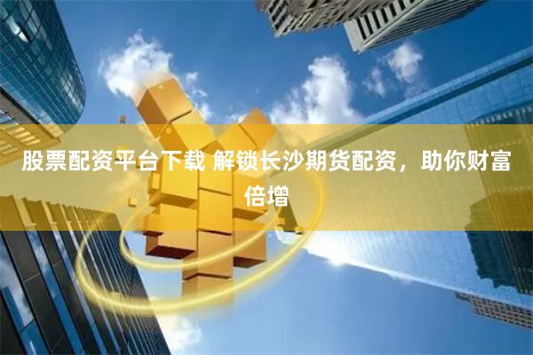 股票配资平台下载 解锁长沙期货配资，助你财富倍增