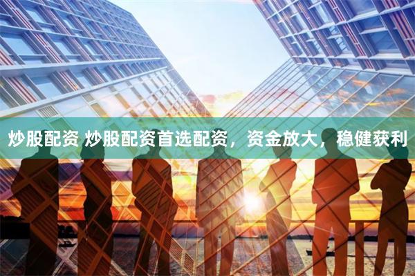 炒股配资 炒股配资首选配资，资金放大，稳健获利