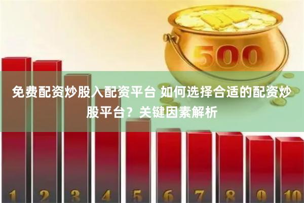 免费配资炒股入配资平台 如何选择合适的配资炒股平台？关键因素解析