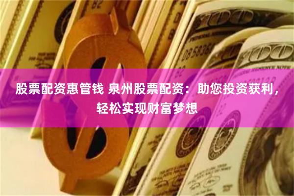 股票配资惠管钱 泉州股票配资：助您投资获利，轻松实现财富梦想