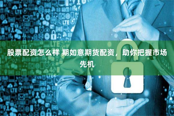 股票配资怎么样 期如意期货配资，助你把握市场先机