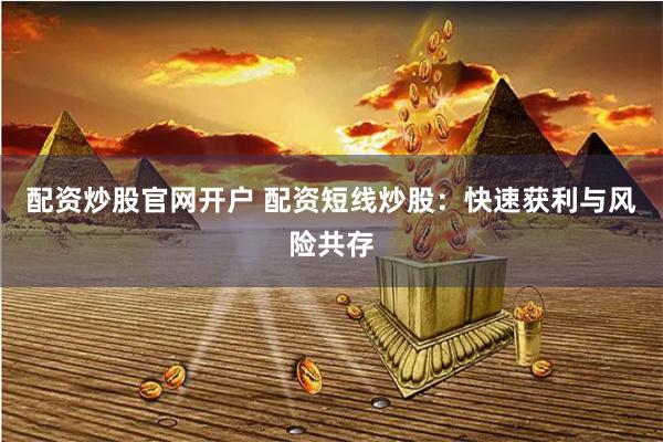 配资炒股官网开户 配资短线炒股：快速获利与风险共存