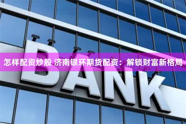 怎样配资炒股 济南银环期货配资：解锁财富新格局