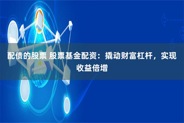 配债的股票 股票基金配资：撬动财富杠杆，实现收益倍增