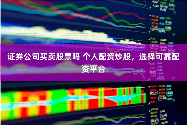 证券公司买卖股票吗 个人配资炒股，选择可靠配资平台