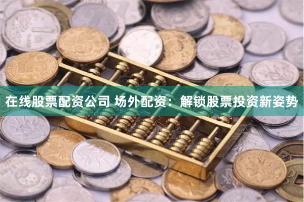 在线股票配资公司 场外配资：解锁股票投资新姿势