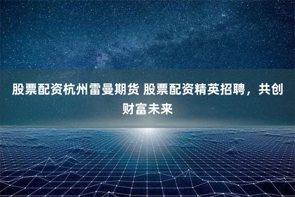 股票配资杭州雷曼期货 股票配资精英招聘,共创财富未来