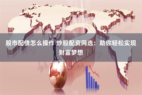 股市配债怎么操作 炒股配资网选:助你轻松实现财富梦想