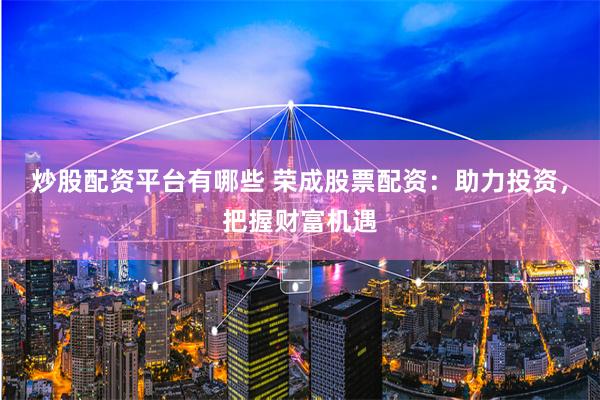 炒股配资平台有哪些 荣成股票配资:助力投资,把握财富机遇