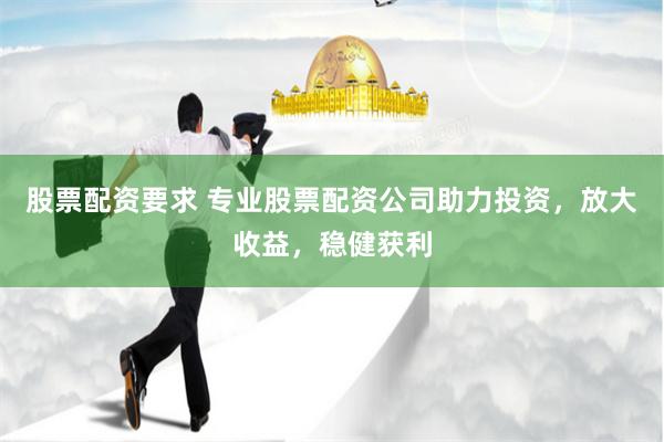 股票配资要求 专业股票配资公司助力投资,放大收益,稳健获利