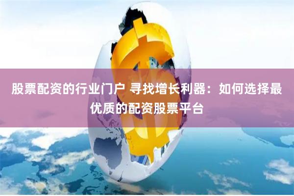 股票配资的行业门户 寻找增长利器:如何选择最优质的配资股票平台