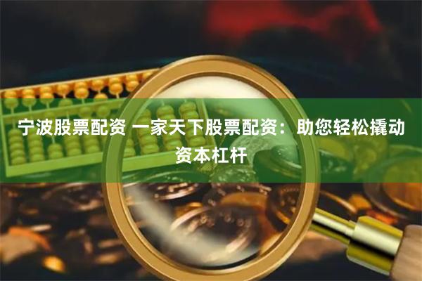 宁波股票配资 一家天下股票配资：助您轻松撬动资本杠杆