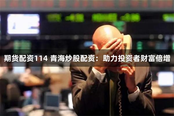 期货配资114 青海炒股配资：助力投资者财富倍增