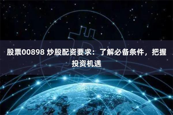 股票00898 炒股配资要求：了解必备条件，把握投资机遇