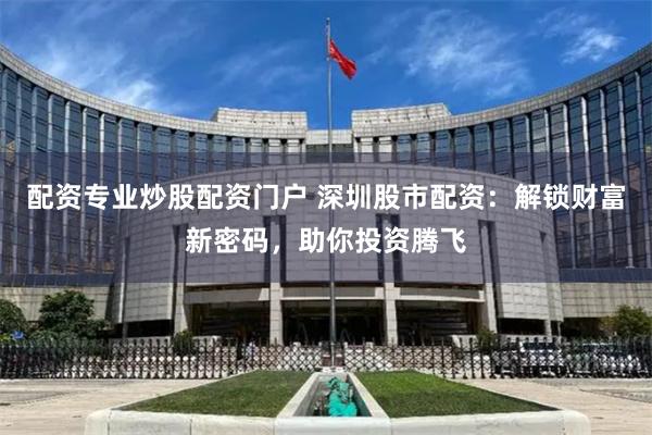 配资专业炒股配资门户 深圳股市配资:解锁财富新密码,助你投资腾飞