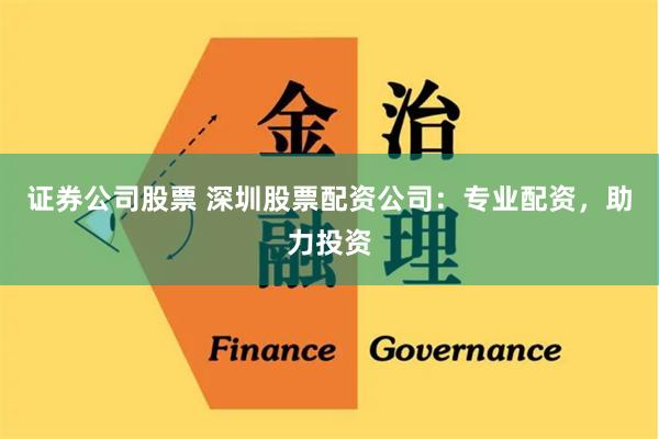 证券公司股票 深圳股票配资公司:专业配资,助力投资