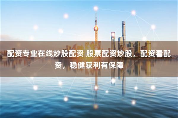 配资专业在线炒股配资 股票配资炒股，配资看配资，稳健获利有保障