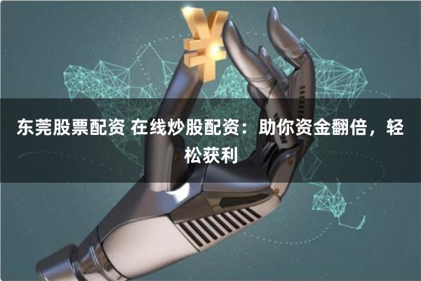 东莞股票配资 在线炒股配资:助你资金翻倍,轻松获利