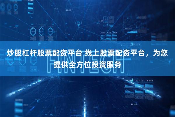 炒股杠杆股票配资平台 线上股票配资平台,为您提供全方位投资服务