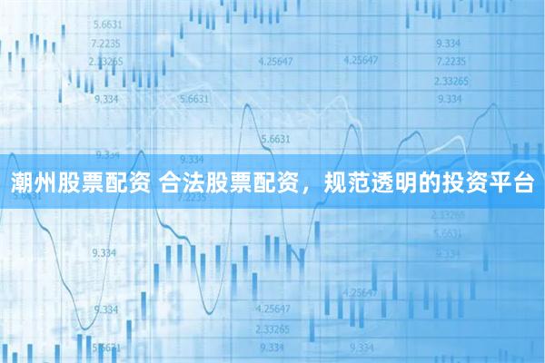 潮州股票配资 合法股票配资,规范透明的投资平台