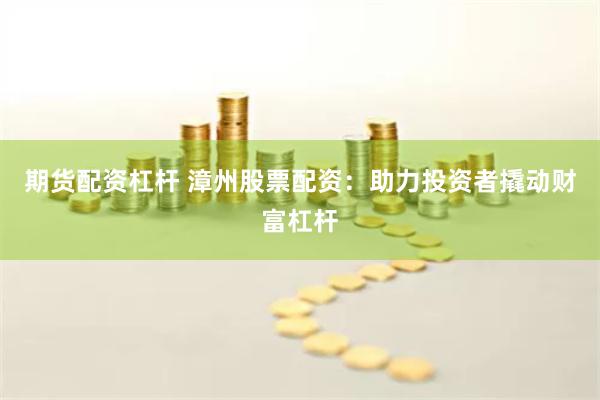 期货配资杠杆 漳州股票配资：助力投资者撬动财富杠杆