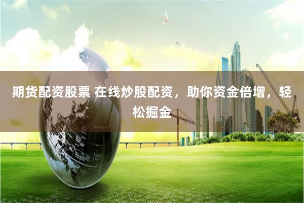 期货配资股票 在线炒股配资，助你资金倍增，轻松掘金