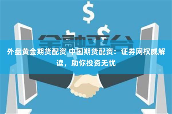 外盘黄金期货配资 中国期货配资:证券网权威解读,助你投资无忧