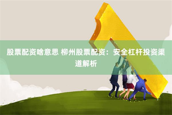 股票配资啥意思 柳州股票配资:安全杠杆投资渠道解析