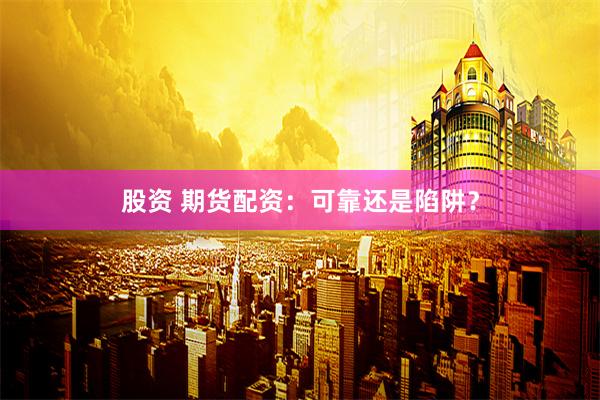 股资 期货配资:可靠还是陷阱?