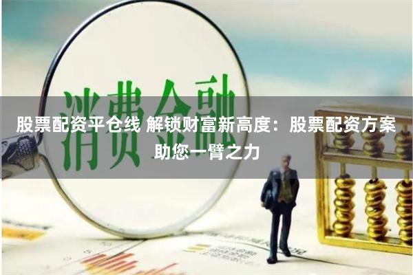 股票配资平仓线 解锁财富新高度:股票配资方案助您一臂之力