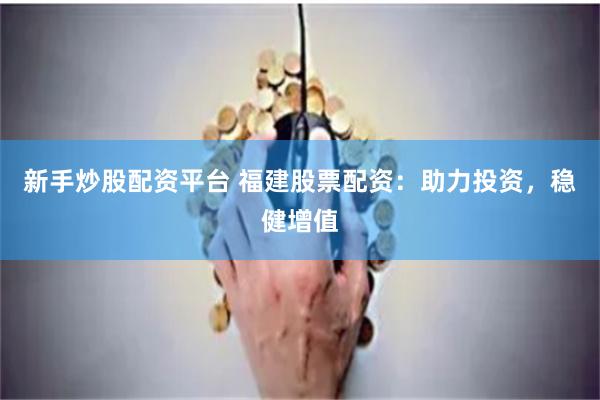 新手炒股配资平台 福建股票配资:助力投资,稳健增值