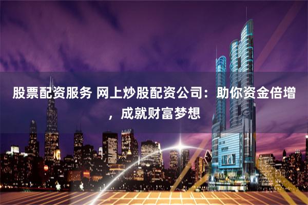 股票配资服务 网上炒股配资公司：助你资金倍增，成就财富梦想