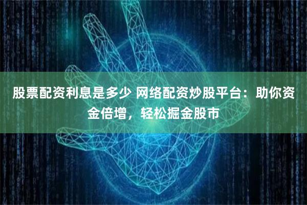 股票配资利息是多少 网络配资炒股平台：助你资金倍增，轻松掘金股市