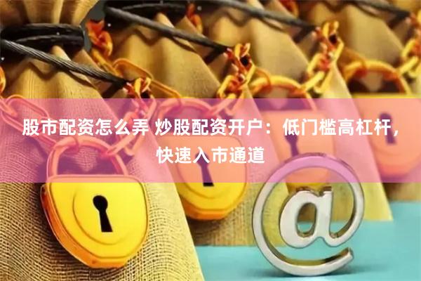 股市配资怎么弄 炒股配资开户：低门槛高杠杆，快速入市通道