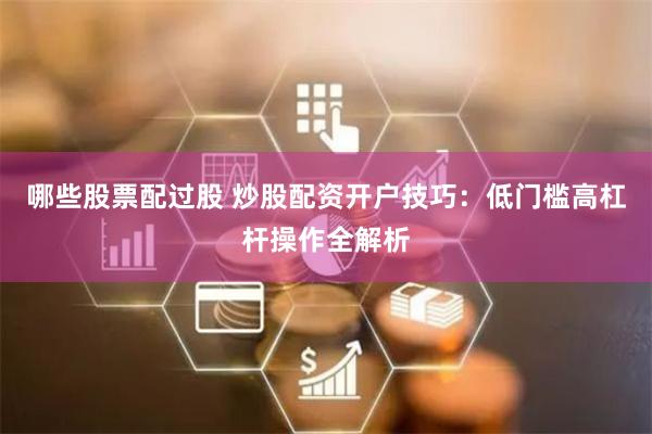 哪些股票配过股 炒股配资开户技巧：低门槛高杠杆操作全解析