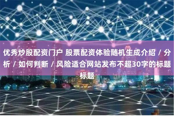 优秀炒股配资门户 股票配资体验随机生成介绍 / 分析 / 如何判断 / 风险适合网站发布不超30字的标题