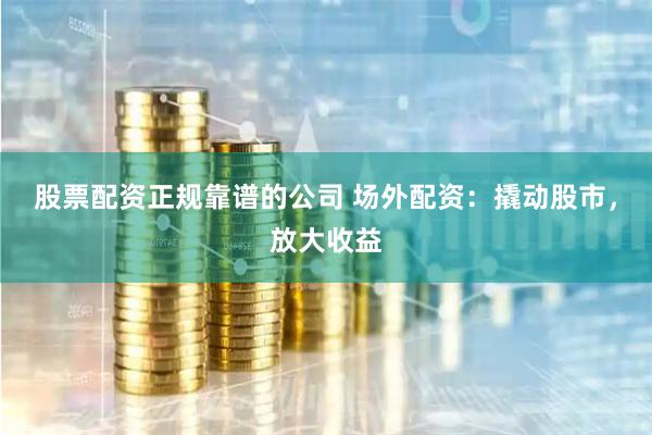 股票配资正规靠谱的公司 场外配资：撬动股市，放大收益