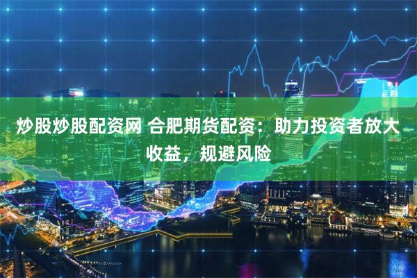 炒股炒股配资网 合肥期货配资：助力投资者放大收益，规避风险